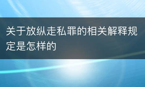 关于放纵走私罪的相关解释规定是怎样的