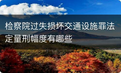 检察院过失损坏交通设施罪法定量刑幅度有哪些