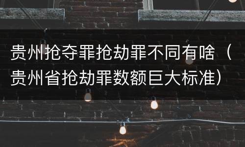 贵州抢夺罪抢劫罪不同有啥（贵州省抢劫罪数额巨大标准）