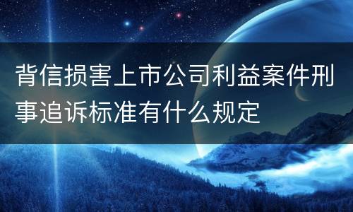 背信损害上市公司利益案件刑事追诉标准有什么规定