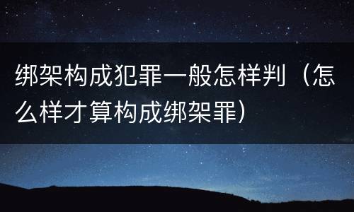 绑架构成犯罪一般怎样判（怎么样才算构成绑架罪）