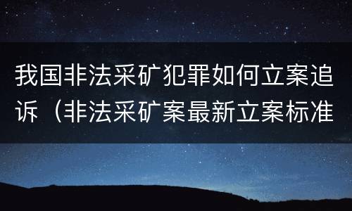 我国非法采矿犯罪如何立案追诉（非法采矿案最新立案标准和量刑）