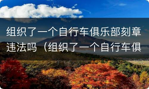组织了一个自行车俱乐部刻章违法吗（组织了一个自行车俱乐部刻章违法吗）