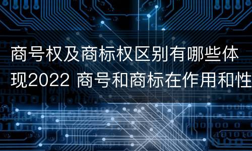 商号权及商标权区别有哪些体现2022 商号和商标在作用和性质上的区别