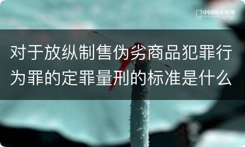 对于放纵制售伪劣商品犯罪行为罪的定罪量刑的标准是什么