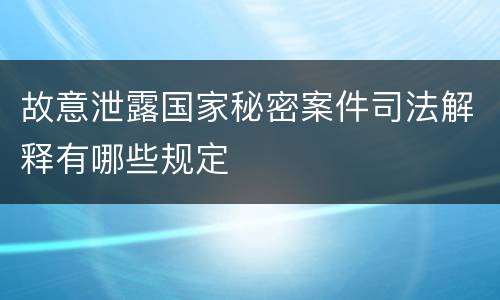 故意泄露国家秘密案件司法解释有哪些规定