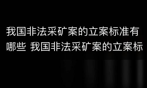 我国非法采矿案的立案标准有哪些 我国非法采矿案的立案标准有哪些规定