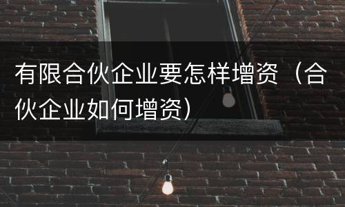 有限合伙企业要怎样增资（合伙企业如何增资）