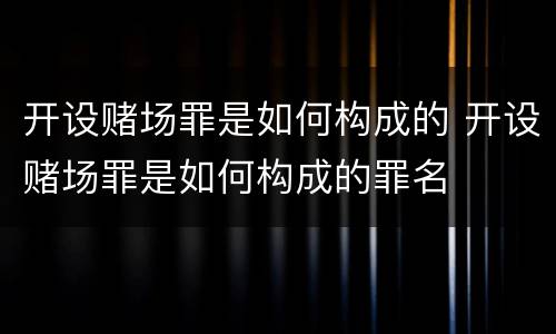 开设赌场罪是如何构成的 开设赌场罪是如何构成的罪名