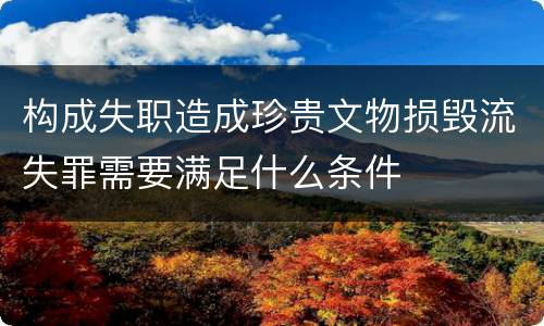 构成失职造成珍贵文物损毁流失罪需要满足什么条件