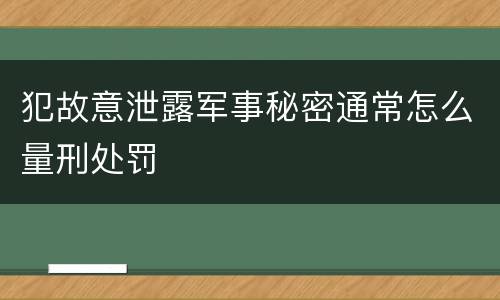 犯故意泄露军事秘密通常怎么量刑处罚