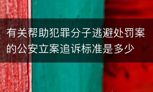 有关帮助犯罪分子逃避处罚案的公安立案追诉标准是多少
