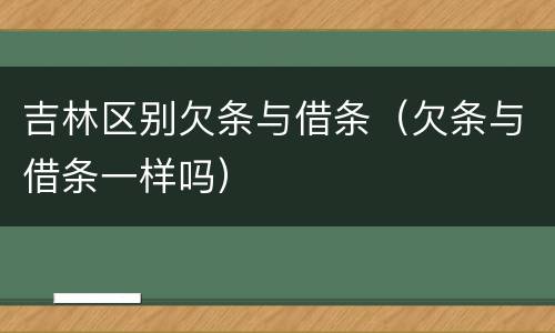吉林区别欠条与借条（欠条与借条一样吗）