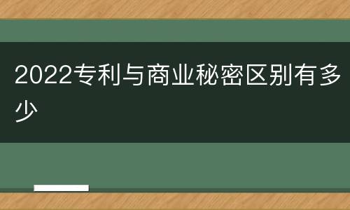 2022专利与商业秘密区别有多少