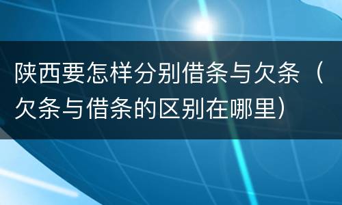 陕西要怎样分别借条与欠条（欠条与借条的区别在哪里）