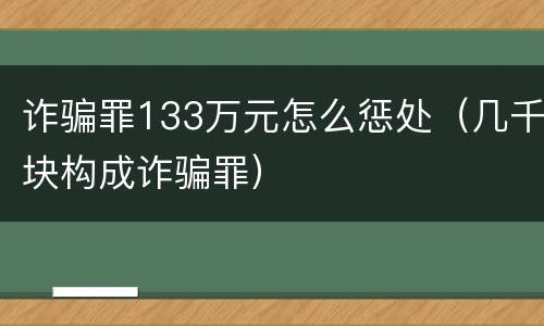 诈骗罪133万元怎么惩处（几千块构成诈骗罪）