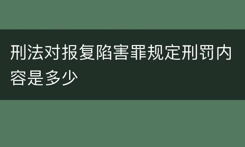 刑法对报复陷害罪规定刑罚内容是多少
