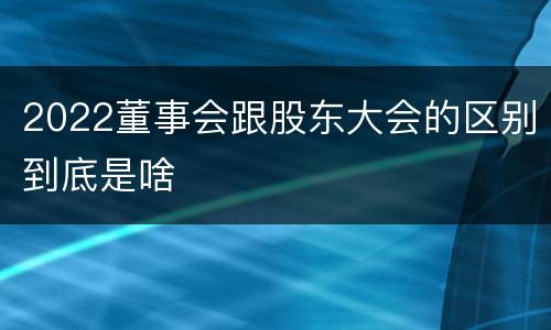 2022董事会跟股东大会的区别到底是啥