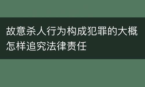 故意杀人行为构成犯罪的大概怎样追究法律责任
