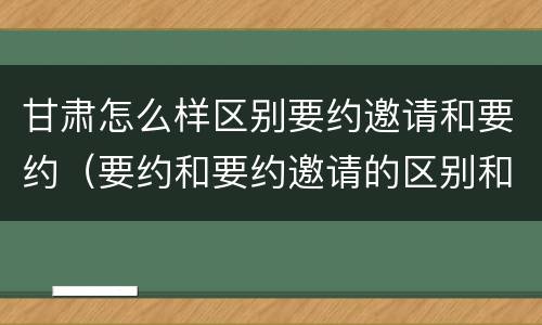 甘肃怎么样区别要约邀请和要约（要约和要约邀请的区别和联系）