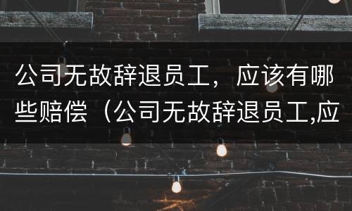 公司无故辞退员工，应该有哪些赔偿（公司无故辞退员工,应该有哪些赔偿标准）
