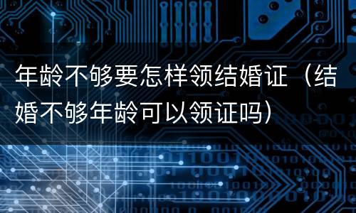 年龄不够要怎样领结婚证（结婚不够年龄可以领证吗）