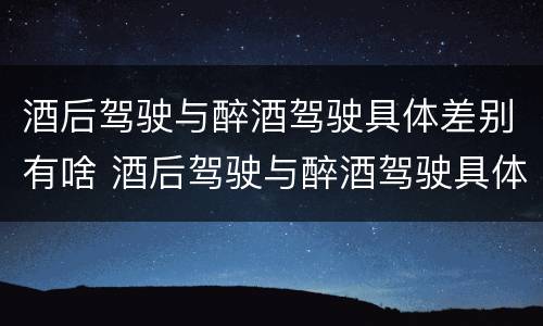 酒后驾驶与醉酒驾驶具体差别有啥 酒后驾驶与醉酒驾驶具体差别有啥不一样