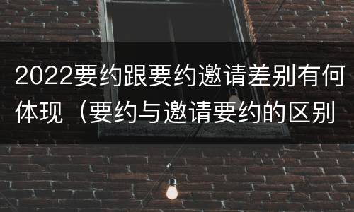 2022要约跟要约邀请差别有何体现（要约与邀请要约的区别）