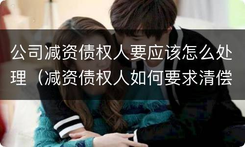 公司减资债权人要应该怎么处理（减资债权人如何要求清偿债务）