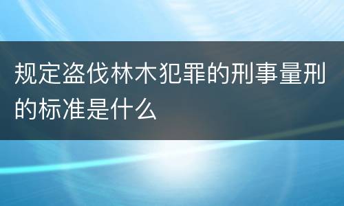 规定盗伐林木犯罪的刑事量刑的标准是什么