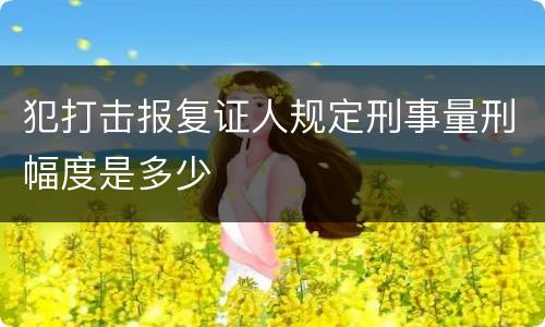 犯打击报复证人规定刑事量刑幅度是多少