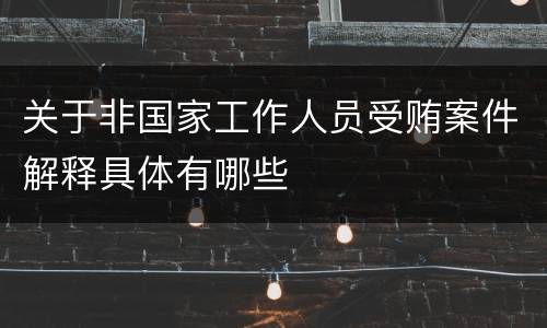 关于非国家工作人员受贿案件解释具体有哪些