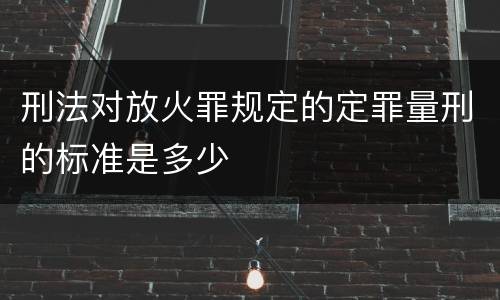 刑法对放火罪规定的定罪量刑的标准是多少