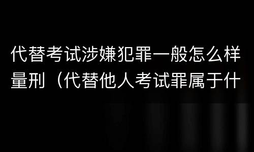 代替考试涉嫌犯罪一般怎么样量刑（代替他人考试罪属于什么类犯罪）