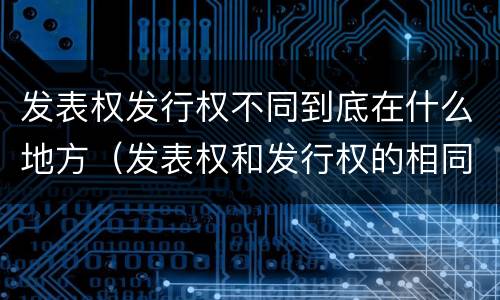 发表权发行权不同到底在什么地方（发表权和发行权的相同点）