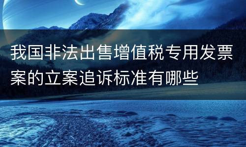 我国非法出售增值税专用发票案的立案追诉标准有哪些