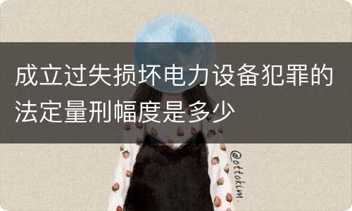 成立过失损坏电力设备犯罪的法定量刑幅度是多少