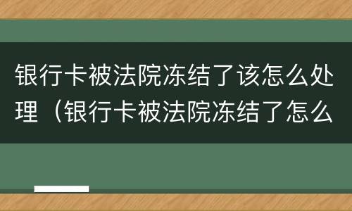 银行卡被法院冻结了该怎么处理（银行卡被法院冻结了怎么处理后续）