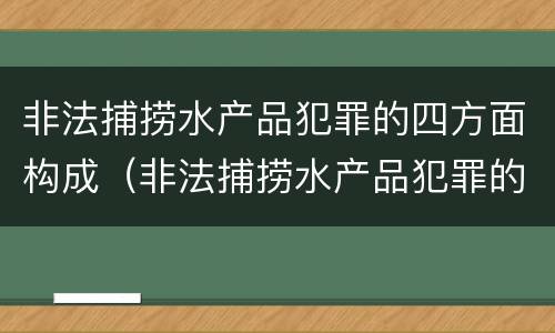 非法捕捞水产品犯罪的四方面构成（非法捕捞水产品犯罪的四方面构成犯罪吗）
