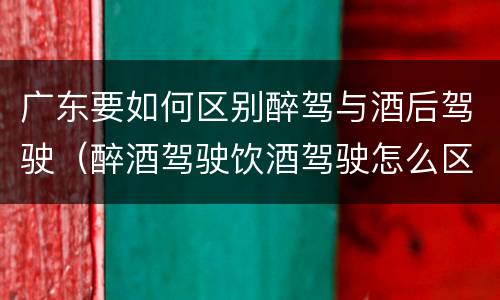广东要如何区别醉驾与酒后驾驶（醉酒驾驶饮酒驾驶怎么区别）