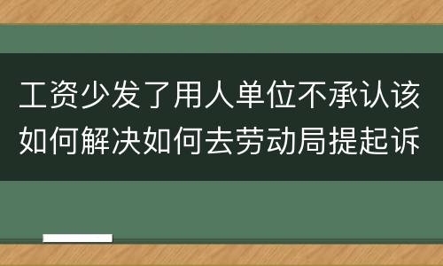 工资少发了用人单位不承认该如何解决如何去劳动局提起诉讼