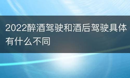 2022醉酒驾驶和酒后驾驶具体有什么不同