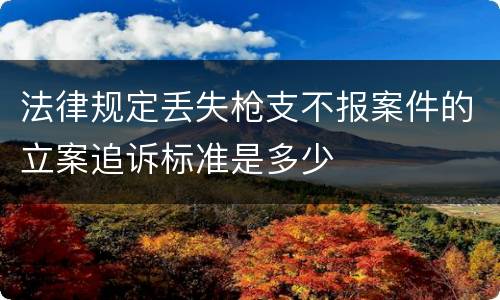 法律规定丢失枪支不报案件的立案追诉标准是多少