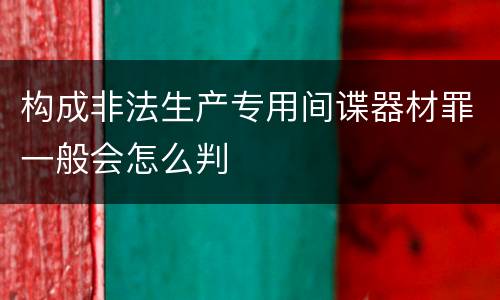 构成非法生产专用间谍器材罪一般会怎么判