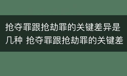 抢夺罪跟抢劫罪的关键差异是几种 抢夺罪跟抢劫罪的关键差异是几种形态