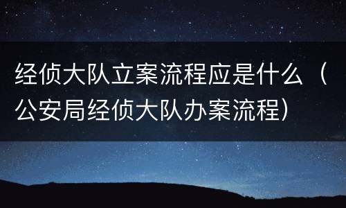 经侦大队立案流程应是什么（公安局经侦大队办案流程）