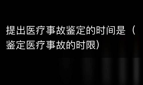 提出医疗事故鉴定的时间是（鉴定医疗事故的时限）