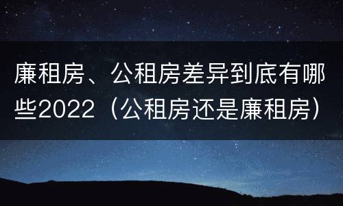 廉租房、公租房差异到底有哪些2022（公租房还是廉租房）