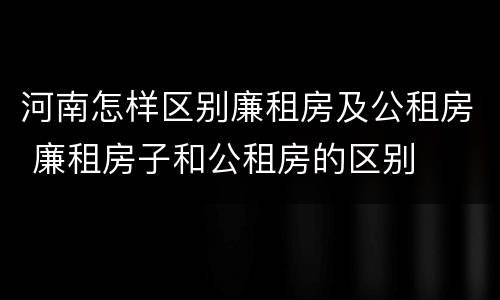 河南怎样区别廉租房及公租房 廉租房子和公租房的区别