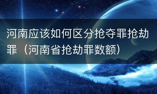 河南应该如何区分抢夺罪抢劫罪（河南省抢劫罪数额）